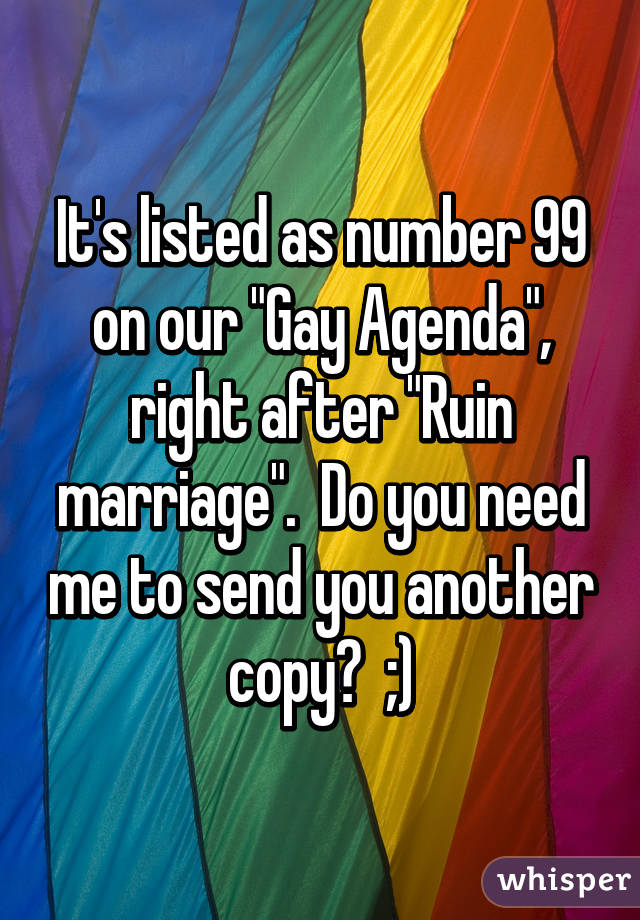 It's listed as number 99 on our "Gay Agenda", right after "Ruin marriage".  Do you need me to send you another copy?  ;)