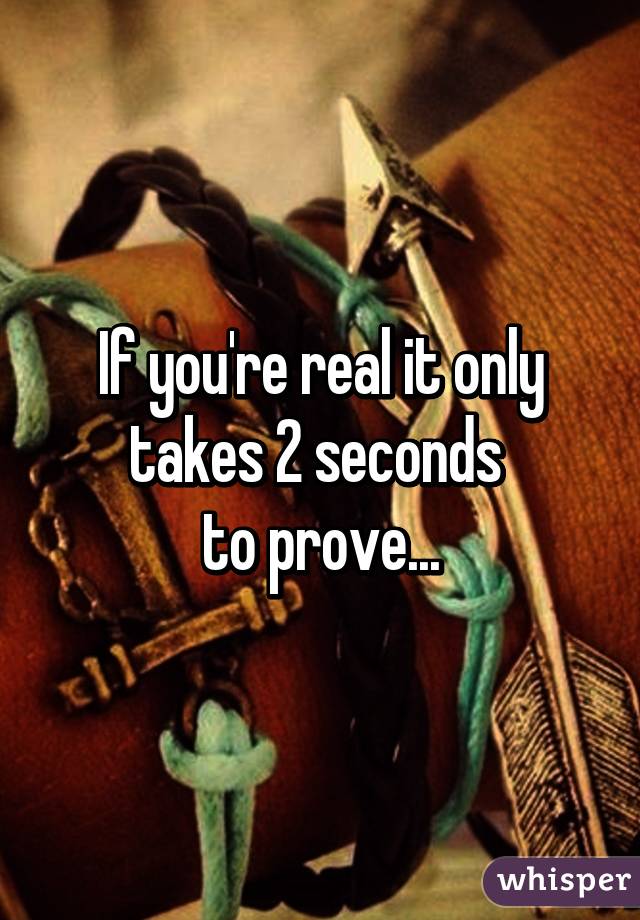 If you're real it only takes 2 seconds 
to prove...