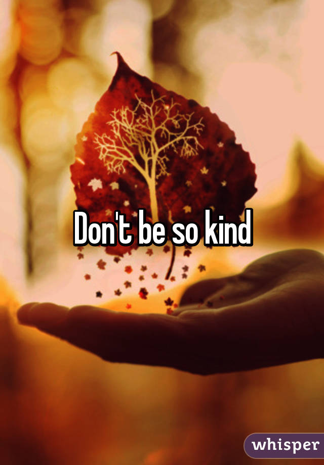 Don't be so kind