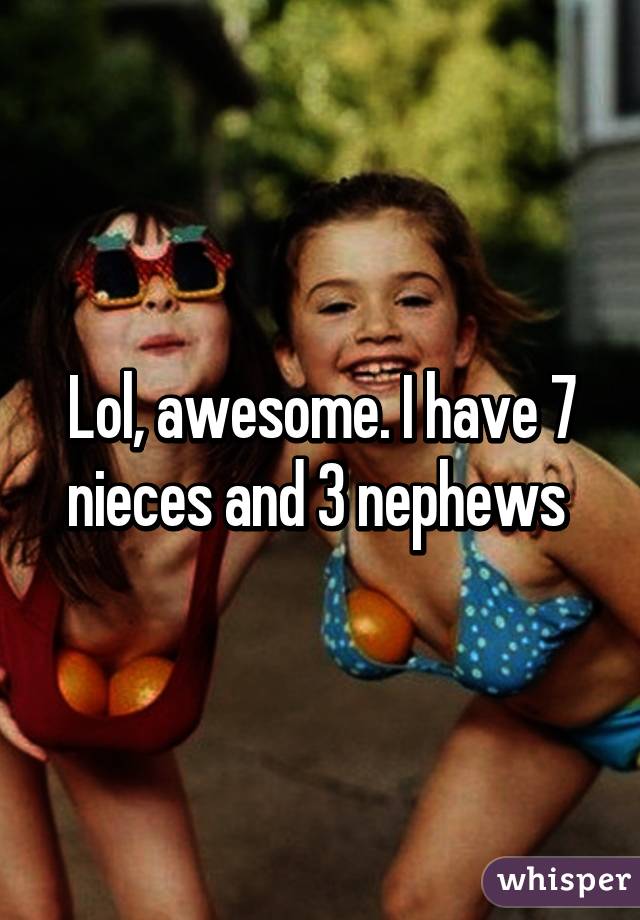 Lol, awesome. I have 7 nieces and 3 nephews 