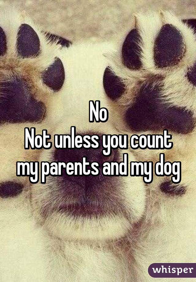 No
Not unless you count my parents and my dog