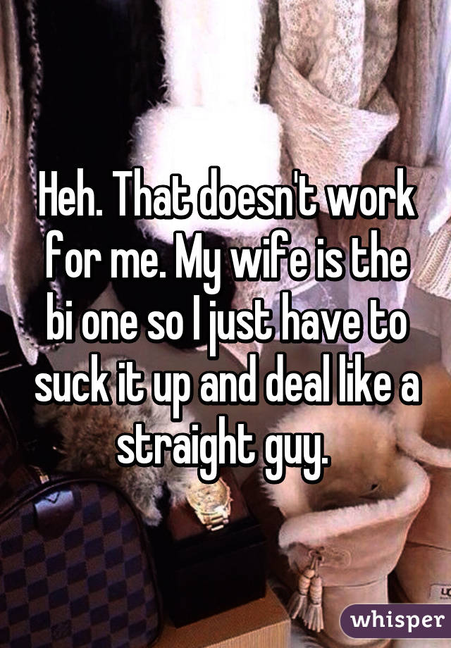Heh. That doesn't work for me. My wife is the bi one so I just have to suck it up and deal like a straight guy. 