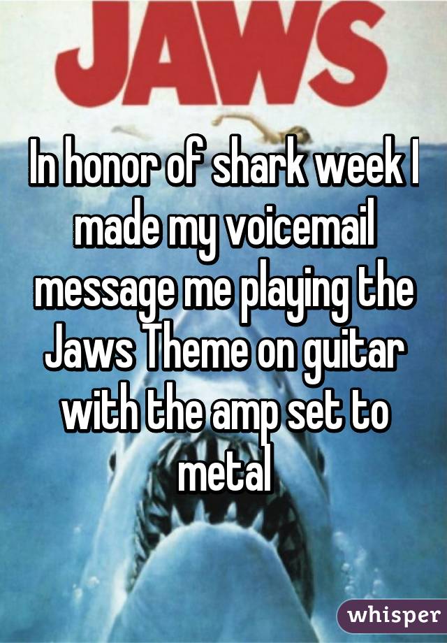 In honor of shark week I made my voicemail message me playing the Jaws Theme on guitar with the amp set to metal