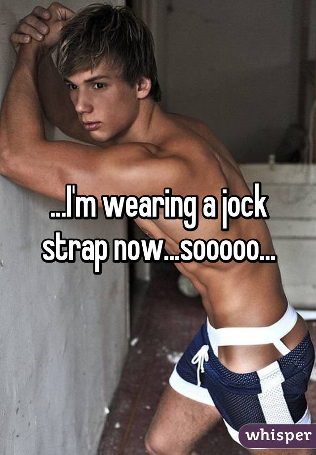 ...I'm wearing a jock strap now...sooooo...