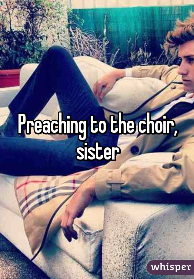 Preaching to the choir, sister