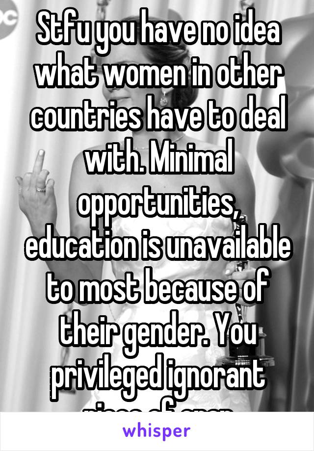 Stfu you have no idea what women in other countries have to deal with. Minimal opportunities, education is unavailable to most because of their gender. You privileged ignorant piece of crap