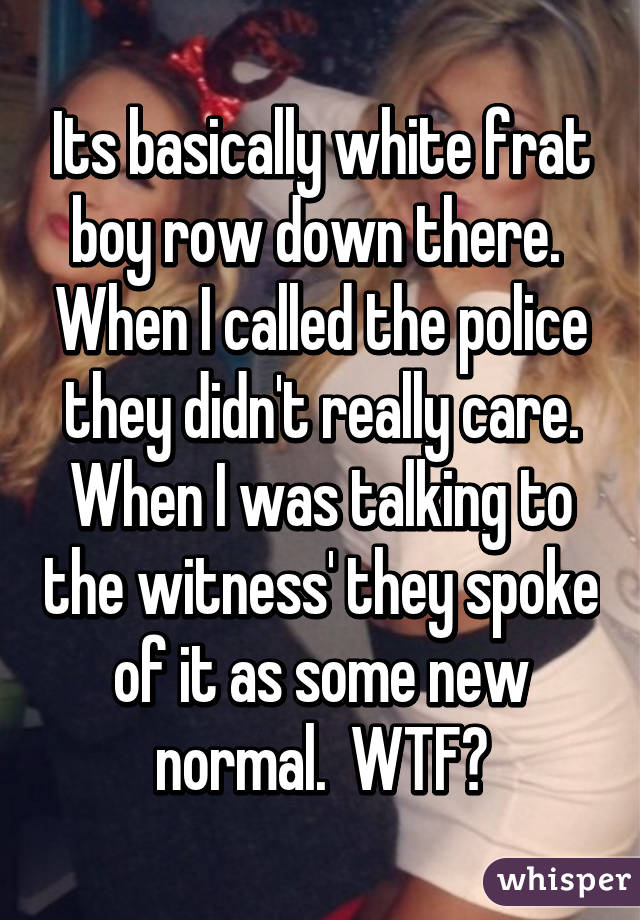 Its basically white frat boy row down there.  When I called the police they didn't really care. When I was talking to the witness' they spoke of it as some new normal.  WTF?