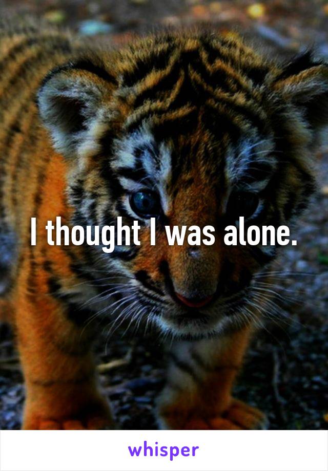 I thought I was alone.