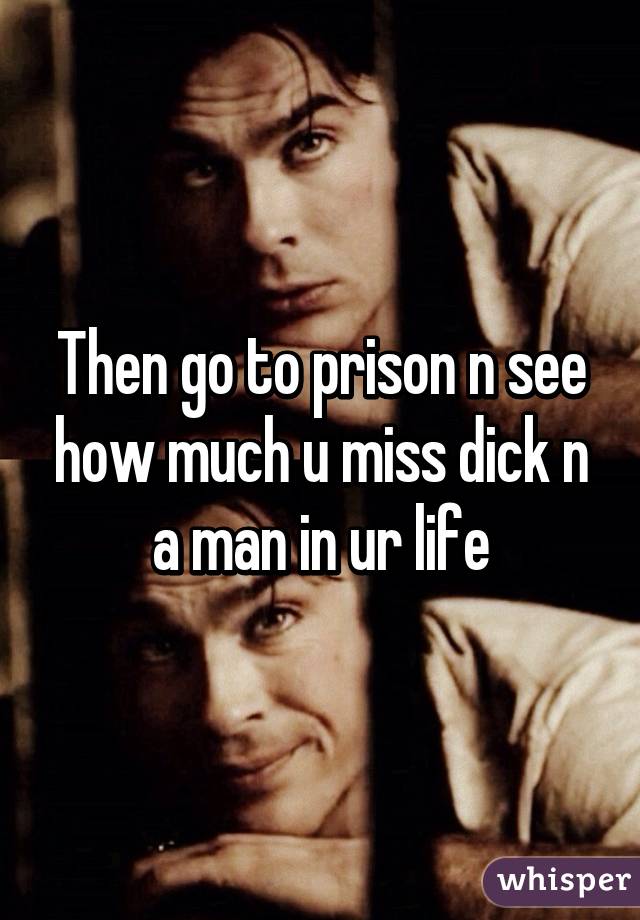 Then go to prison n see how much u miss dick n a man in ur life