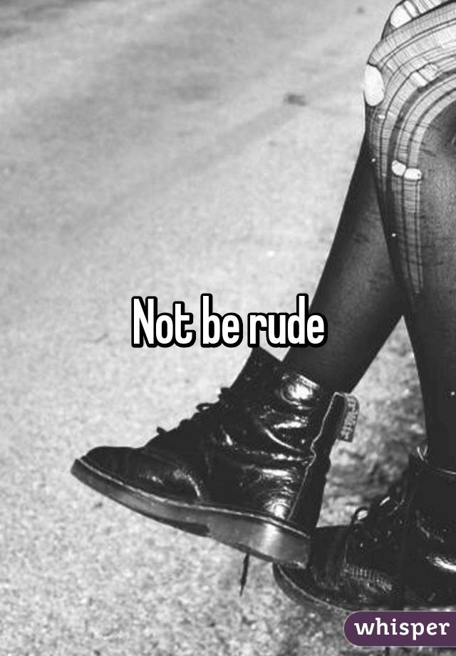 Not be rude