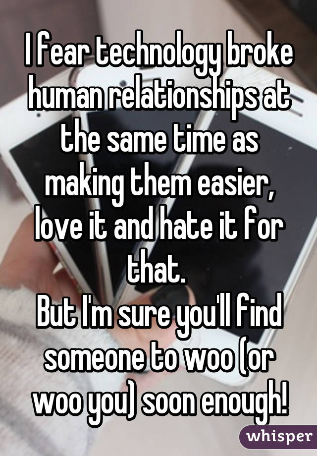 I fear technology broke human relationships at the same time as making them easier, love it and hate it for that. 
But I'm sure you'll find someone to woo (or woo you) soon enough!