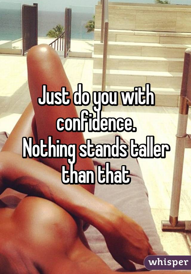 Just do you with confidence.
Nothing stands taller than that