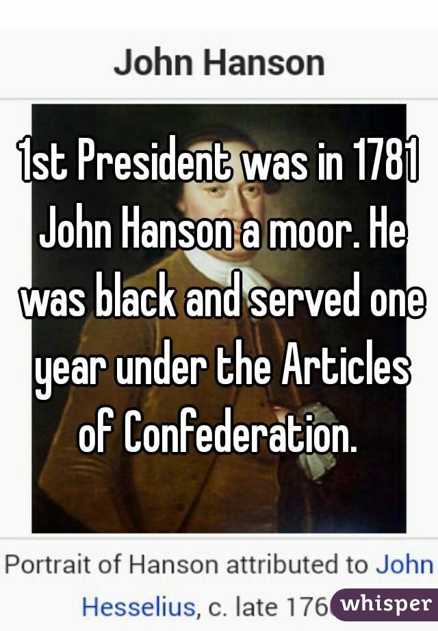 1st President was in 1781 John Hanson a moor. He was black and served one year under the Articles of Confederation. 