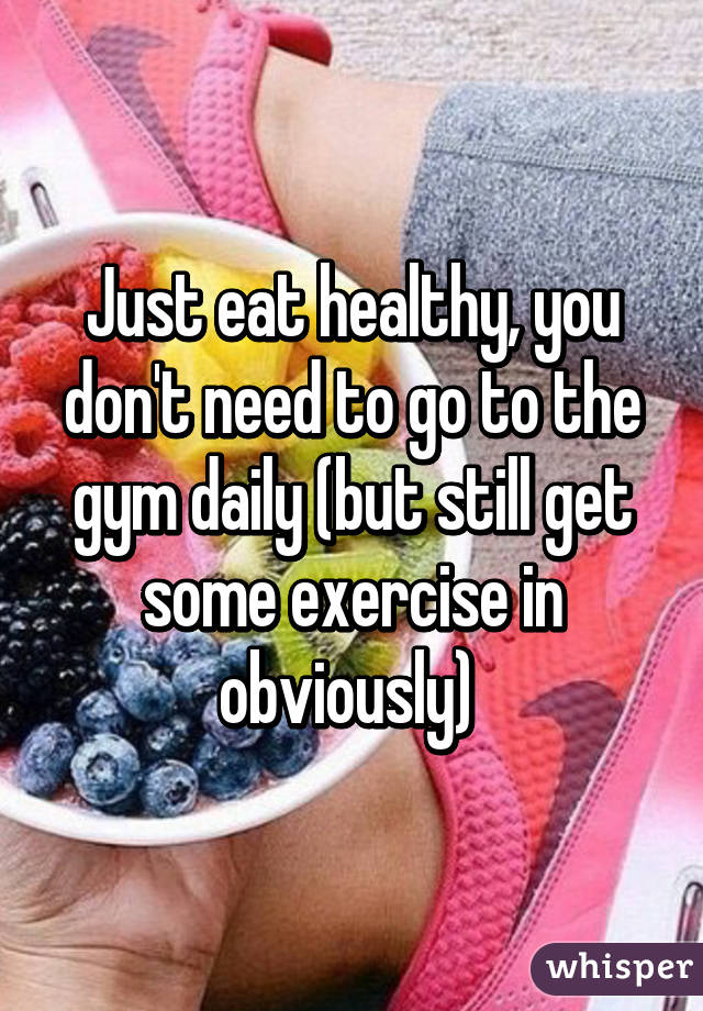Just eat healthy, you don't need to go to the gym daily (but still get some exercise in obviously) 