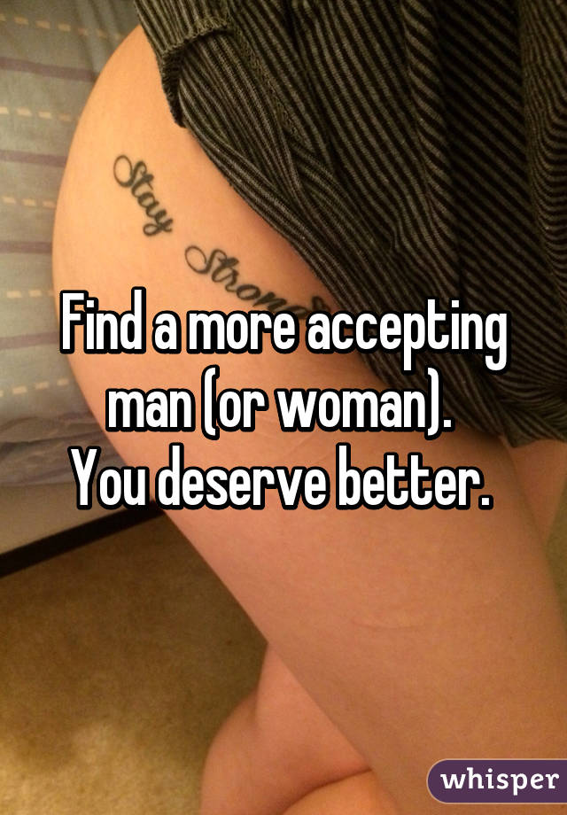 Find a more accepting man (or woman). 
You deserve better. 