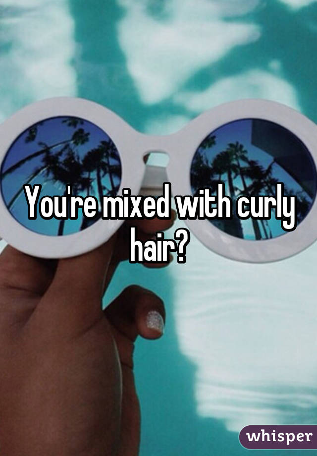 You're mixed with curly hair?