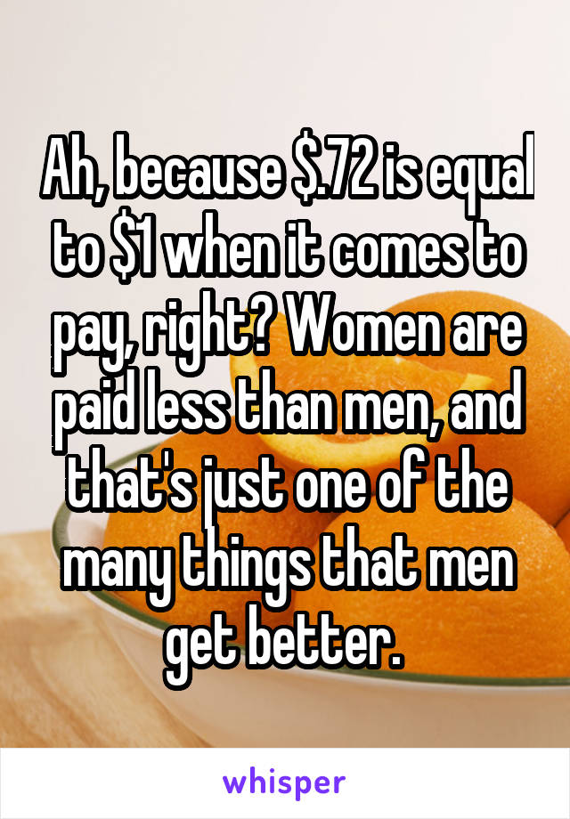 Ah, because $.72 is equal to $1 when it comes to pay, right? Women are paid less than men, and that's just one of the many things that men get better. 
