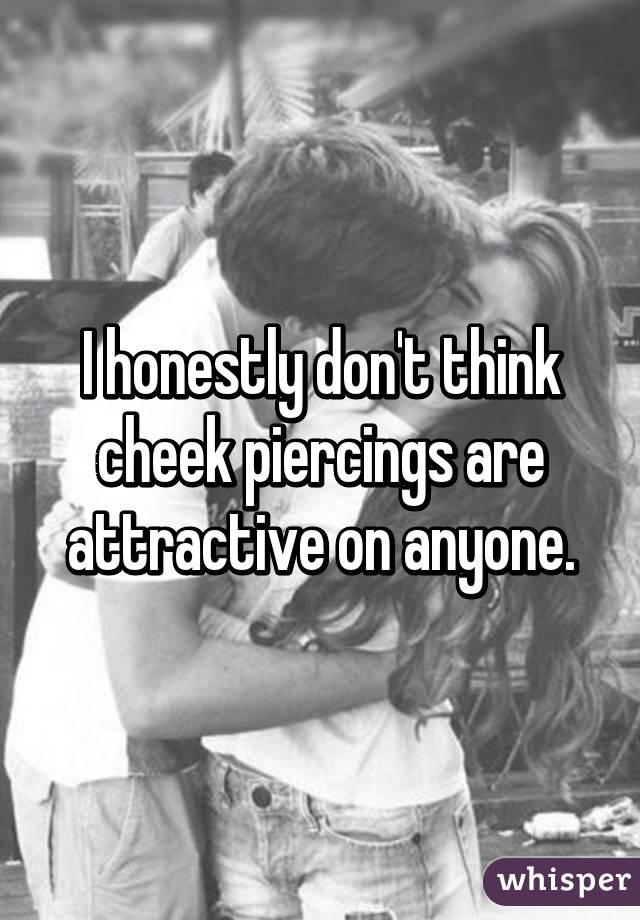 I honestly don't think cheek piercings are attractive on anyone.