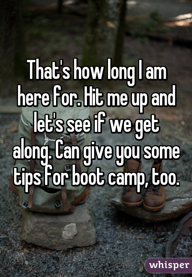 That's how long I am here for. Hit me up and let's see if we get along. Can give you some tips for boot camp, too. 