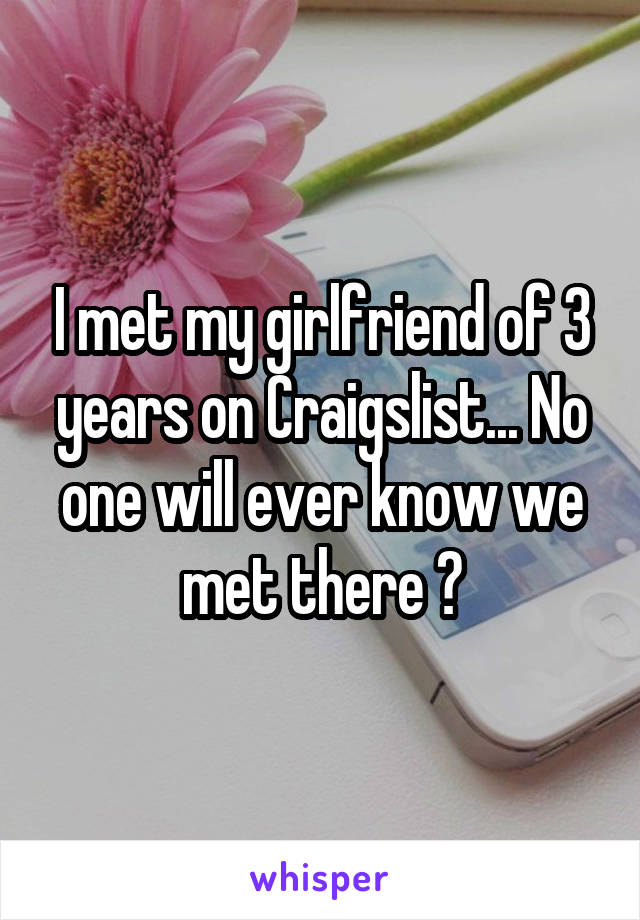 I met my girlfriend of 3 years on Craigslist... No one will ever know we met there 😳