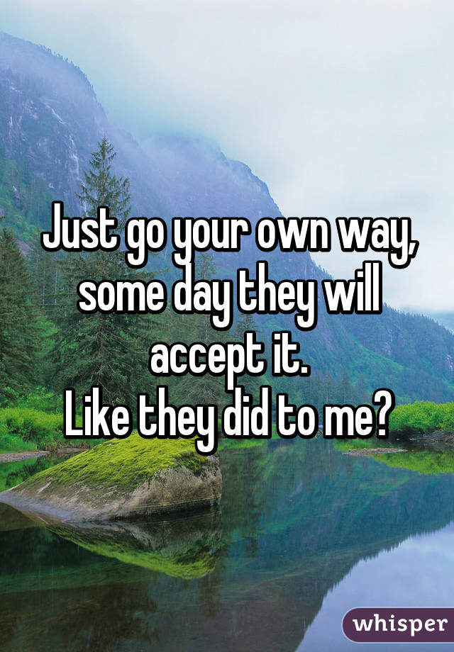Just go your own way, some day they will accept it.
Like they did to me😉