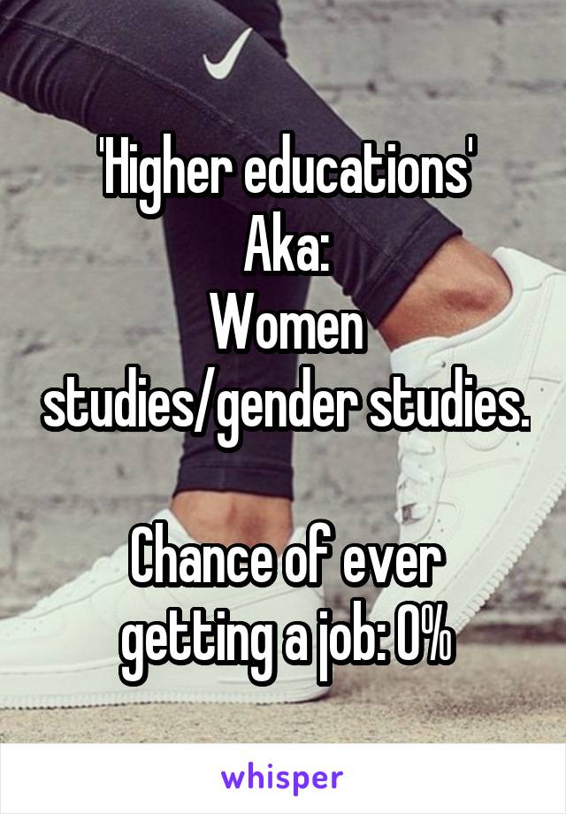'Higher educations'
Aka:
Women studies/gender studies.

Chance of ever getting a job: 0%