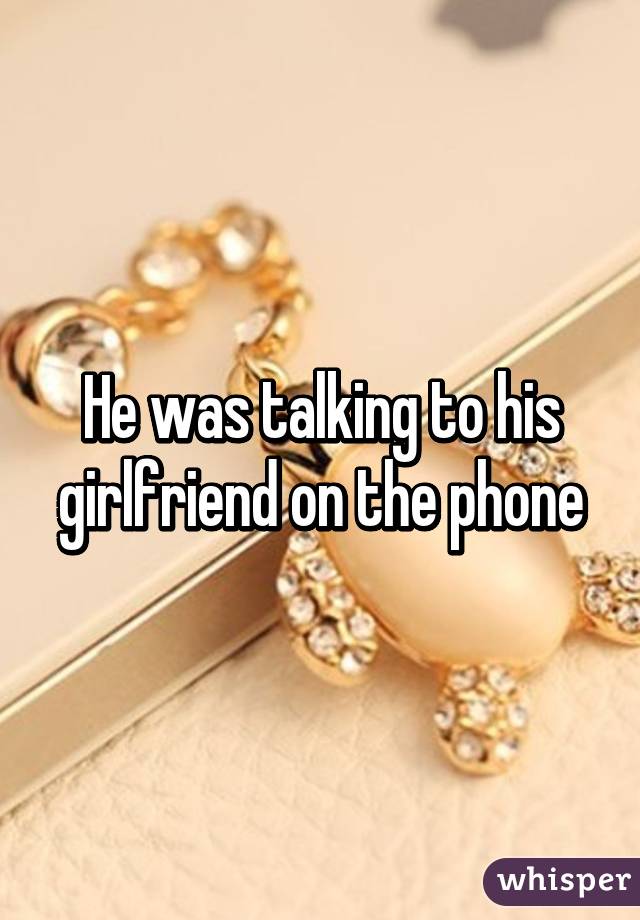 He was talking to his girlfriend on the phone