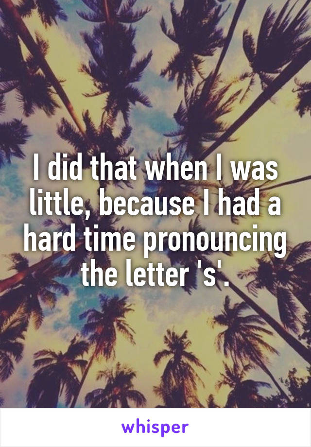 I did that when I was little, because I had a hard time pronouncing the letter 's'.