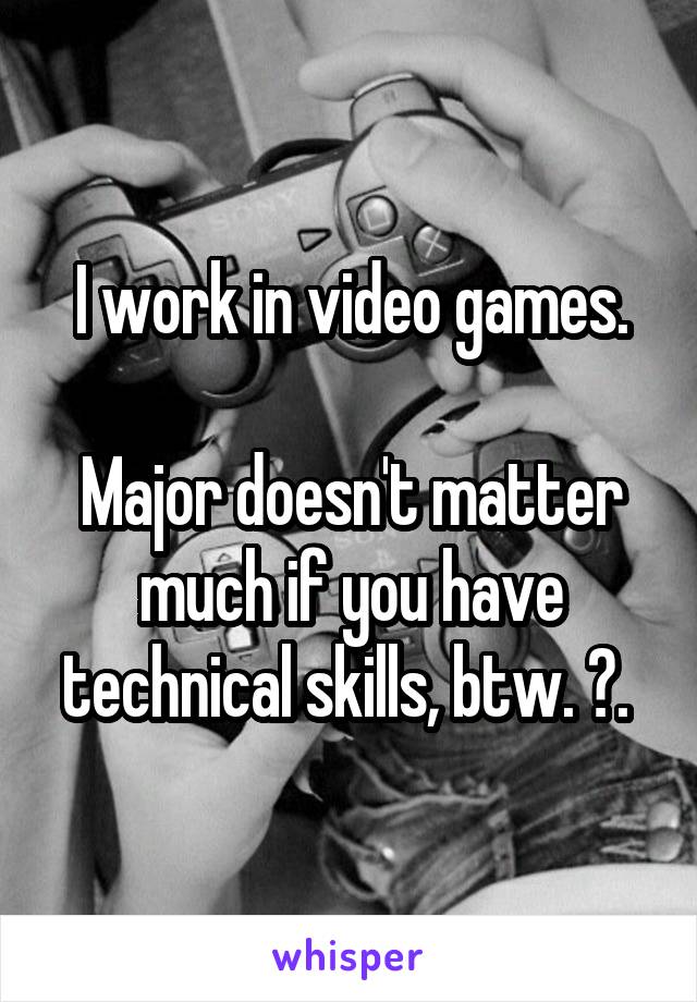 I work in video games.

Major doesn't matter much if you have technical skills, btw. 😜. 