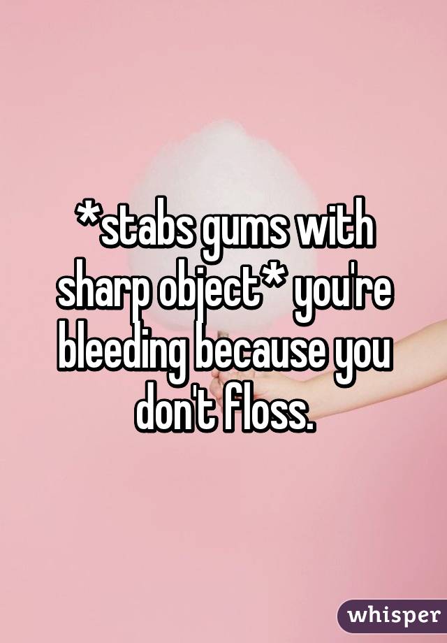 *stabs gums with sharp object* you're bleeding because you don't floss.