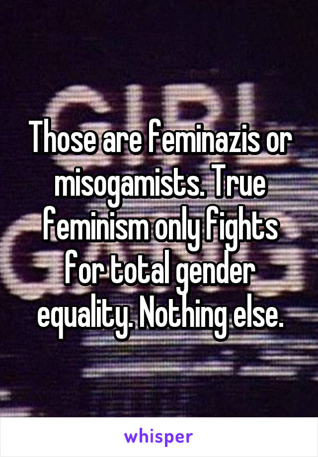 Those are feminazis or misogamists. True feminism only fights for total gender equality. Nothing else.