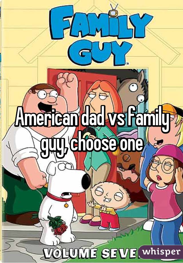 American dad vs family guy, choose one