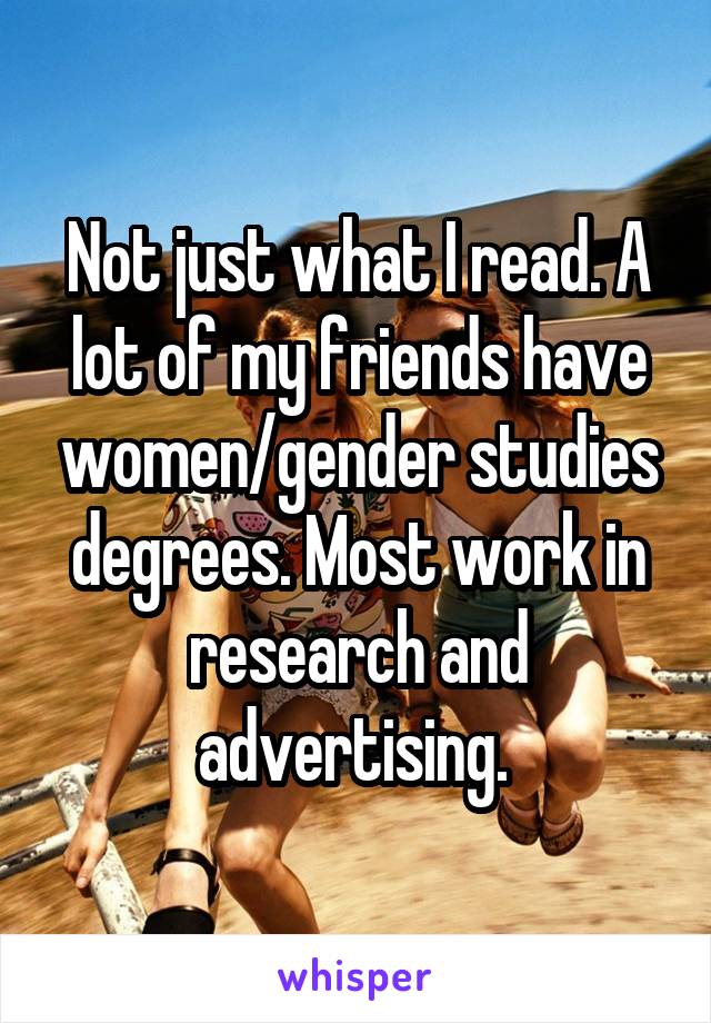 Not just what I read. A lot of my friends have women/gender studies degrees. Most work in research and advertising. 