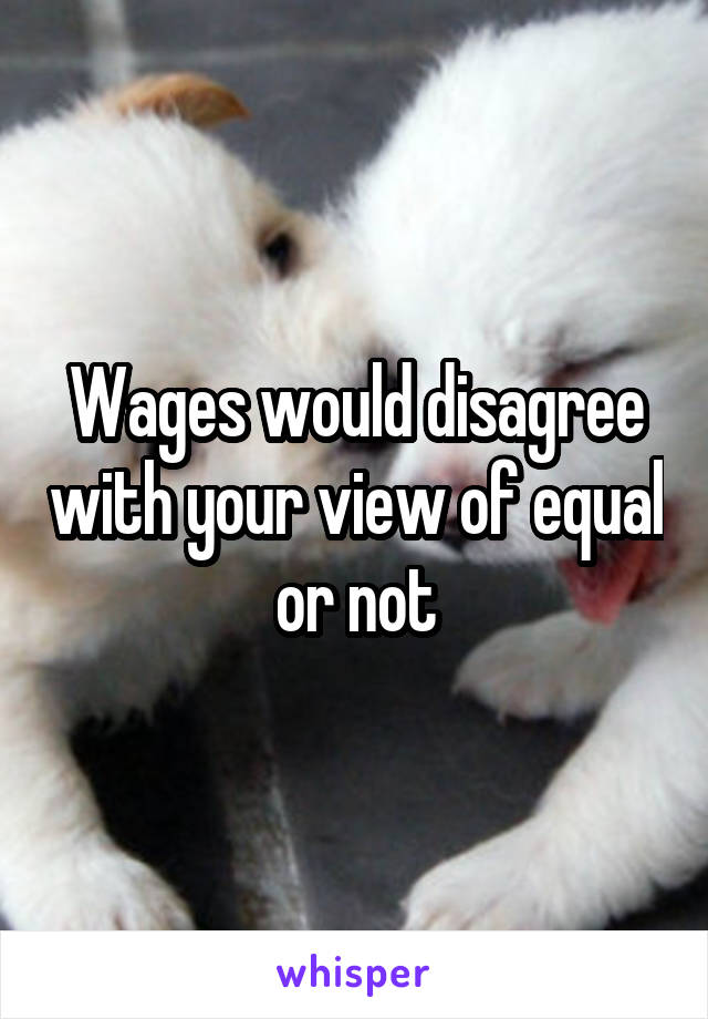 Wages would disagree with your view of equal or not