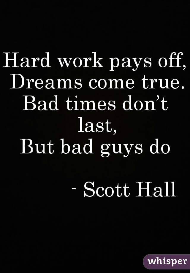 Hard work pays off, Dreams come true.
Bad times don’t last,
But bad guys do

          - Scott Hall


