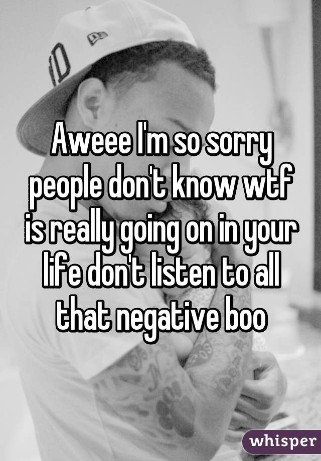 Aweee I'm so sorry people don't know wtf is really going on in your life don't listen to all that negative boo