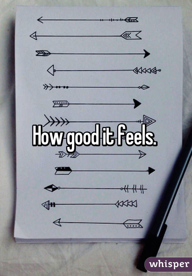 How good it feels. 