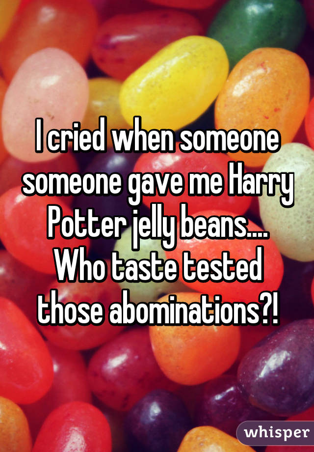 I cried when someone someone gave me Harry Potter jelly beans.... Who taste tested those abominations?!