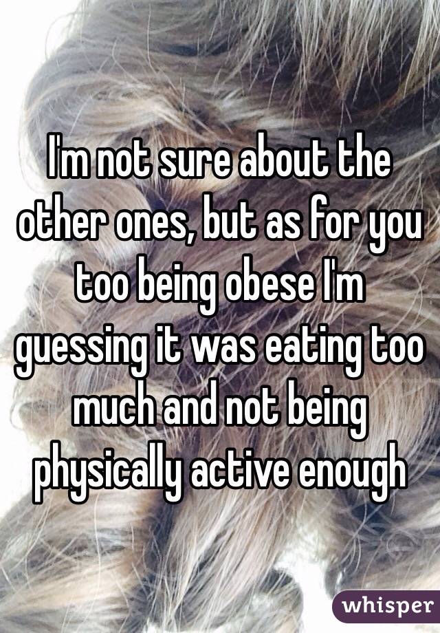 I'm not sure about the other ones, but as for you too being obese I'm guessing it was eating too much and not being physically active enough