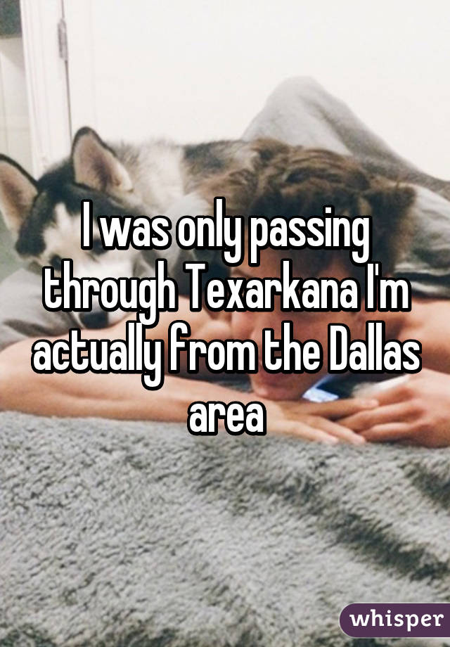 I was only passing through Texarkana I'm actually from the Dallas area