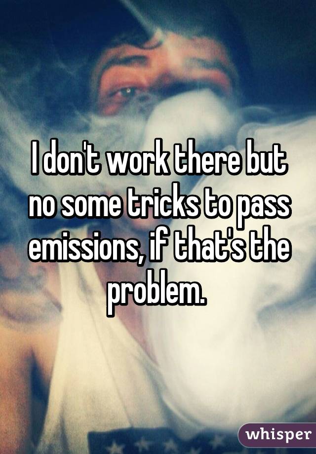 I don't work there but no some tricks to pass emissions, if that's the problem. 