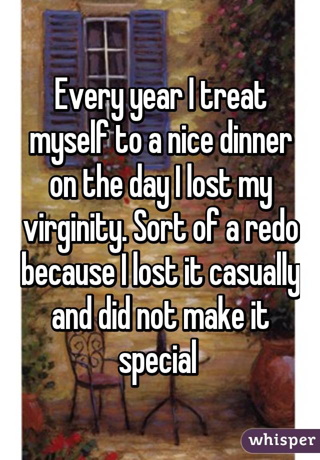 Every year I treat myself to a nice dinner on the day I lost my virginity. Sort of a redo because I lost it casually and did not make it special 
