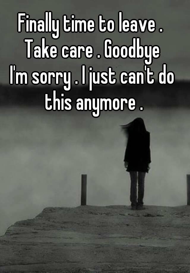 You can leave at time. Im sorry im a not a person anymore im a problem. I can't do this anymore. Take Care Goodbye. Goodbye anymore.