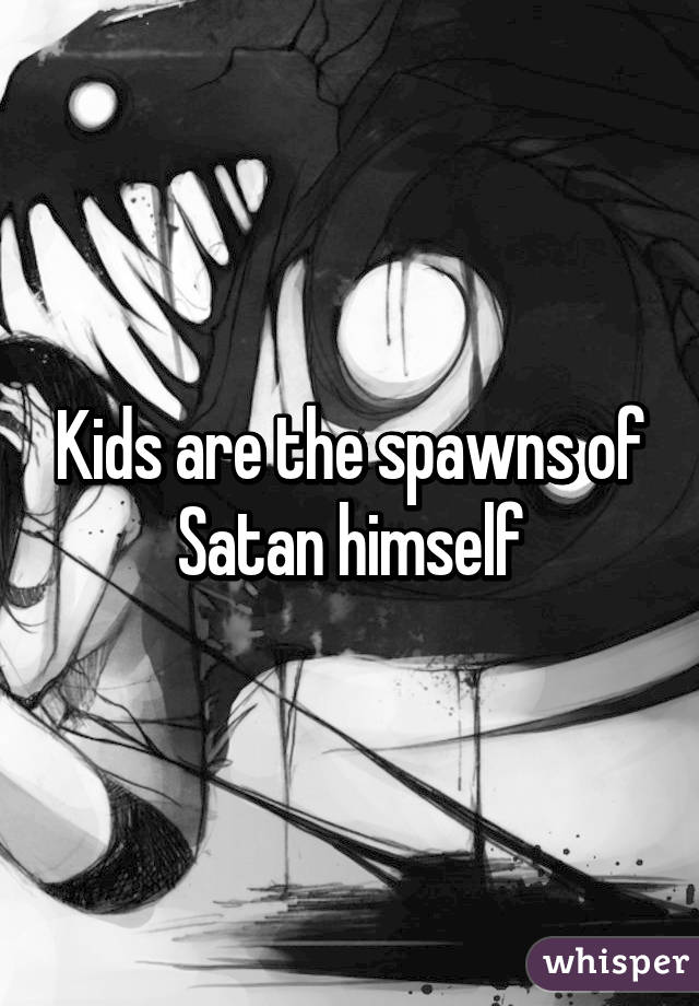 Kids are the spawns of Satan himself