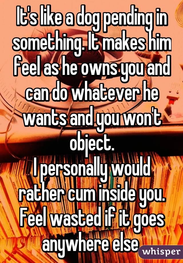 It's like a dog pending in something. It makes him feel as he owns you and can do whatever he wants and you won't object.
I personally would rather cum inside you. Feel wasted if it goes anywhere else.