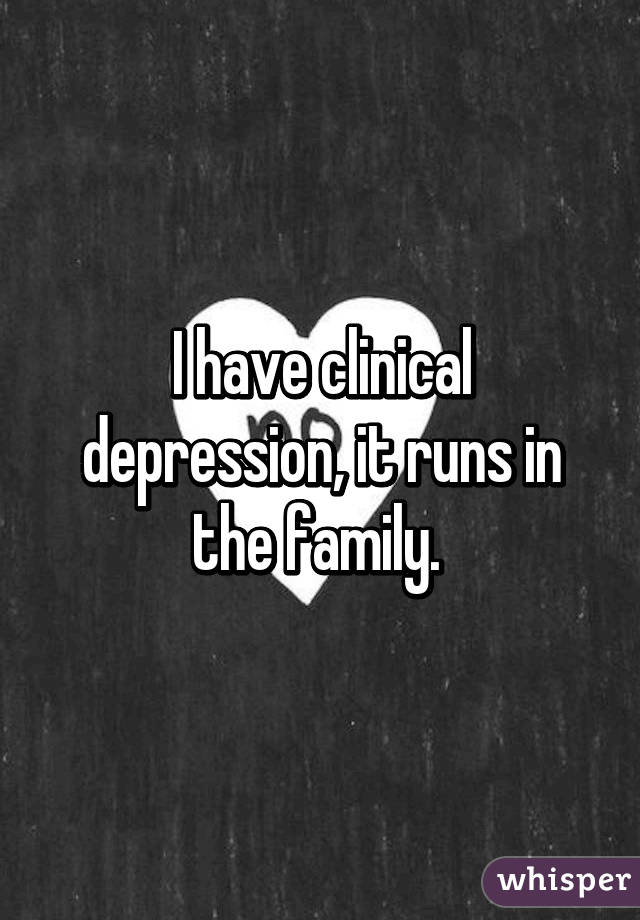 I have clinical depression, it runs in the family. 