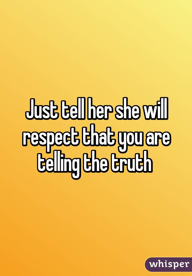 Just tell her she will respect that you are telling the truth 