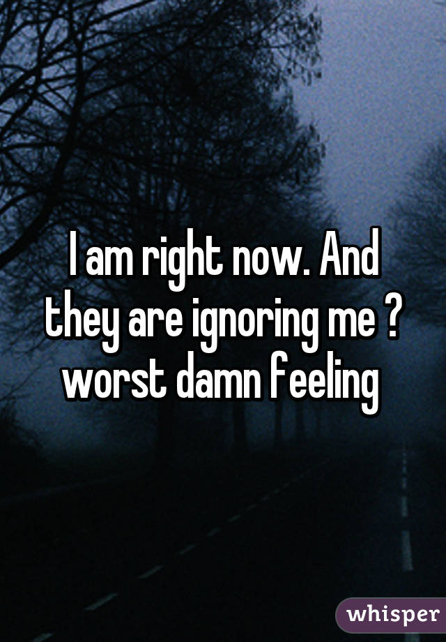 I am right now. And they are ignoring me 😞 worst damn feeling 