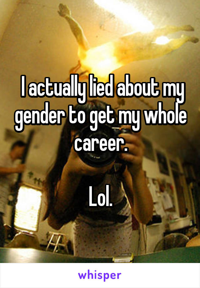  I actually lied about my gender to get my whole career.

Lol.