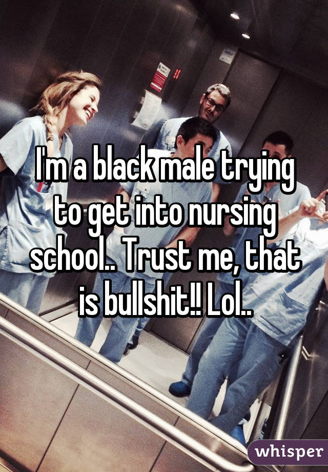 I'm a black male trying to get into nursing school.. Trust me, that is bullshit!! Lol..